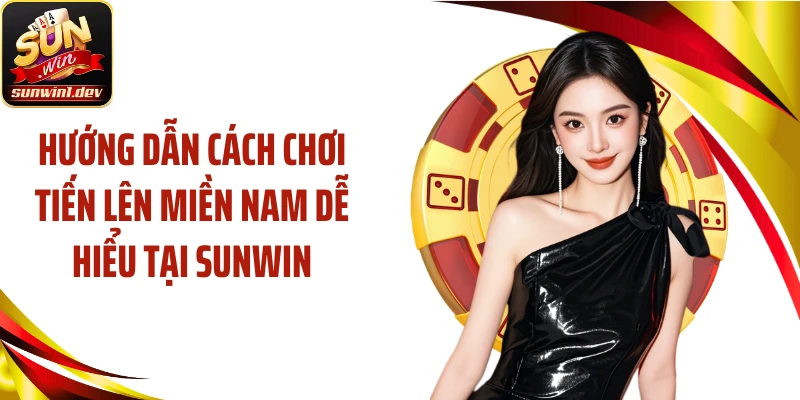 Hướng Dẫn Cách Chơi Tiến Lên Miền Nam Dễ Hiểu Tại SUNWIN