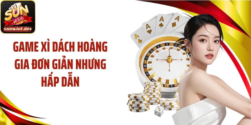 Game xì dách hoàng gia đơn giản nhưng hấp dẫn