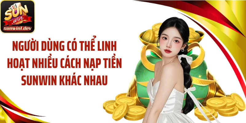 Người dùng có thể linh hoạt nhiều cách nạp tiền Sunwin khác nhau