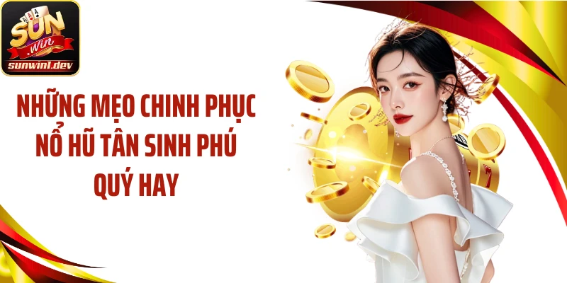 Những mẹo chinh phục nổ hũ Tân sinh phú quý hay