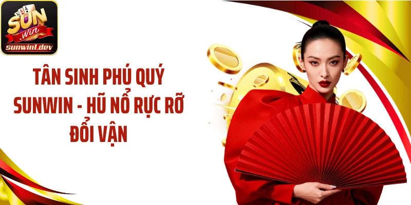 Tân Sinh Phú Quý SUNWIN - Hũ Nổ Rực Rỡ Đổi Vận